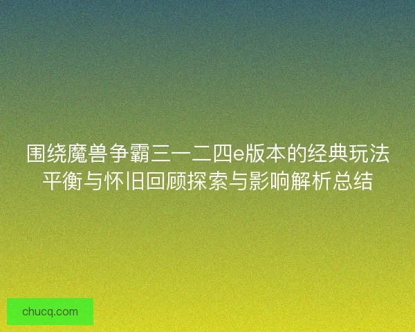 围绕魔兽争霸三一二四e版本的经典玩法平衡与怀旧回顾探索与影响解析总结