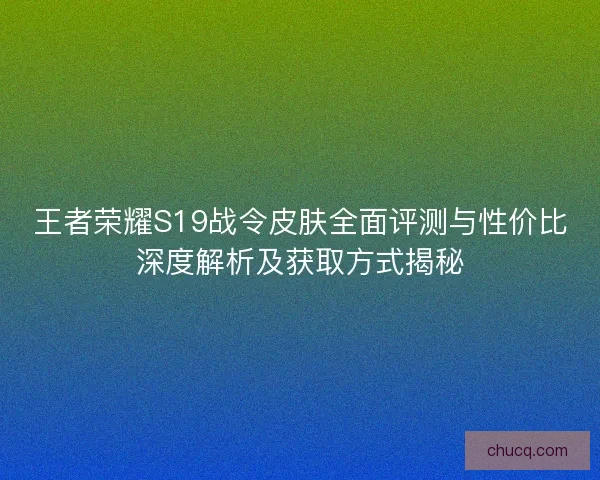 王者荣耀S19战令皮肤全面评测与性价比深度解析及获取方式揭秘