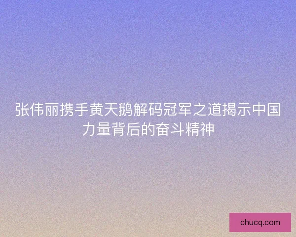 张伟丽携手黄天鹅解码冠军之道揭示中国力量背后的奋斗精神